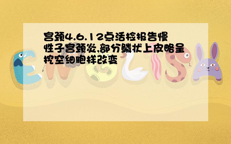 宫颈4.6.12点活检报告慢性子宫颈炎,部分鳞状上皮略呈挖空细胞样改变