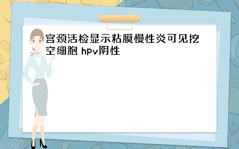 宫颈活检显示粘膜慢性炎可见挖空细胞 hpv阴性