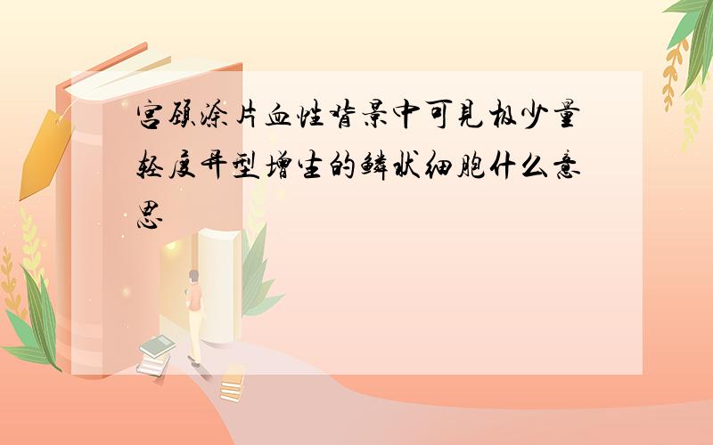 宫颈涂片血性背景中可见极少量轻度异型增生的鳞状细胞什么意思