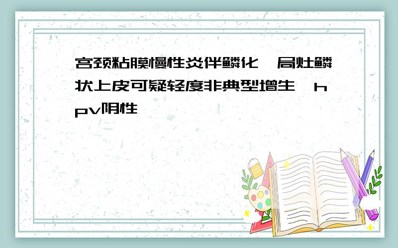 宫颈粘膜慢性炎伴鳞化,局灶鳞状上皮可疑轻度非典型增生,hpv阴性