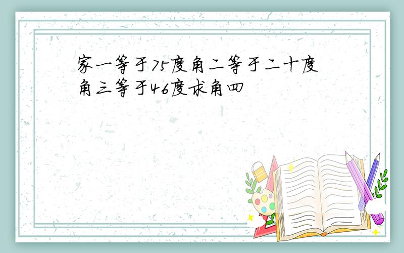 家一等于75度角二等于二十度角三等于46度求角四