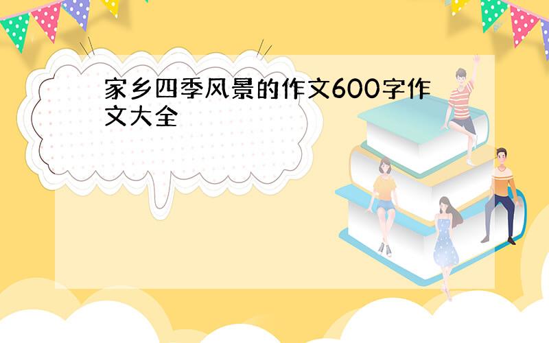 家乡四季风景的作文600字作文大全