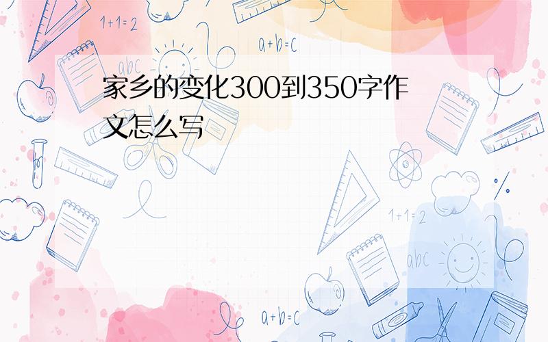 家乡的变化300到350字作文怎么写