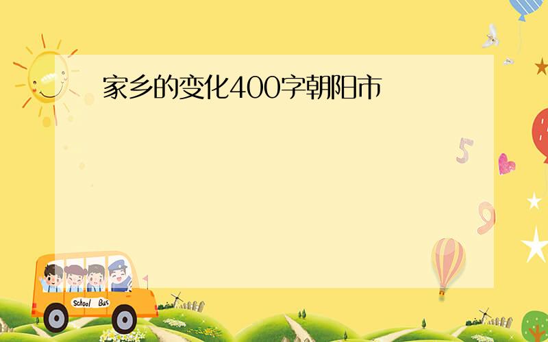 家乡的变化400字朝阳市