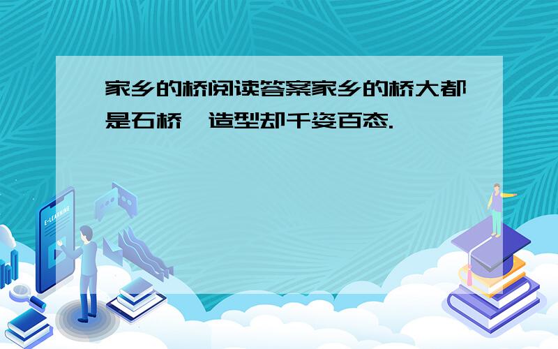 家乡的桥阅读答案家乡的桥大都是石桥,造型却千姿百态.