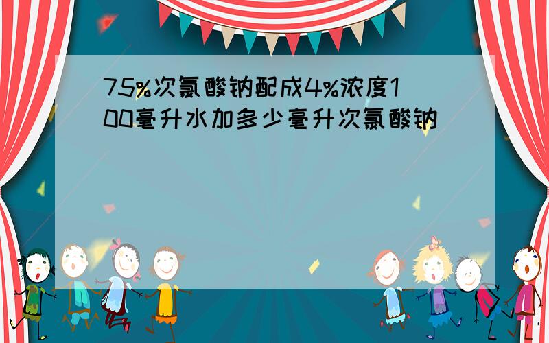 75%次氯酸钠配成4%浓度100毫升水加多少毫升次氯酸钠