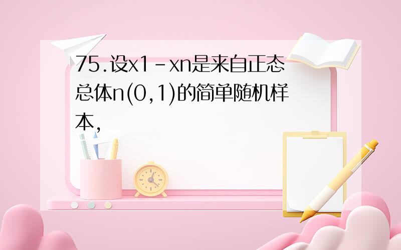 75.设x1-xn是来自正态总体n(0,1)的简单随机样本,