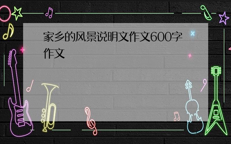 家乡的风景说明文作文600字作文