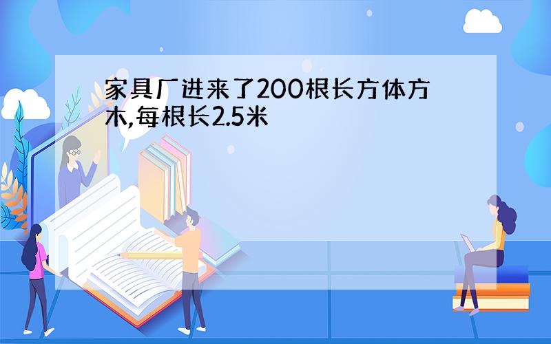 家具厂进来了200根长方体方木,每根长2.5米