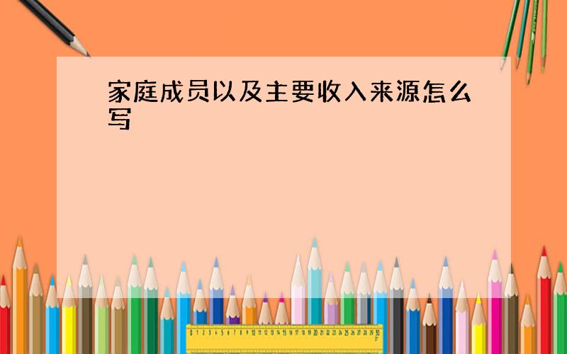 家庭成员以及主要收入来源怎么写