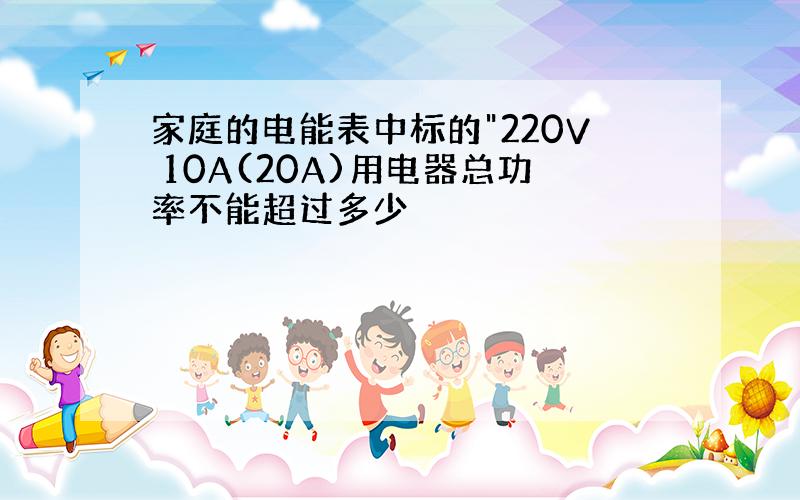 家庭的电能表中标的"220V 10A(20A)用电器总功率不能超过多少