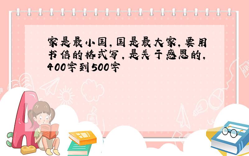 家是最小国,国是最大家,要用书信的格式写,是关于感恩的,400字到500字