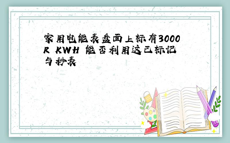 家用电能表盘面上标有3000R KWH 能否利用这已标记与秒表