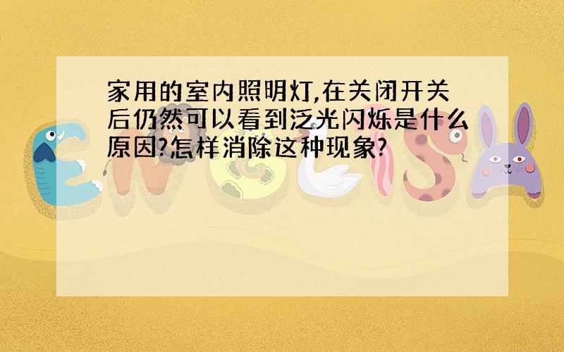 家用的室内照明灯,在关闭开关后仍然可以看到泛光闪烁是什么原因?怎样消除这种现象?