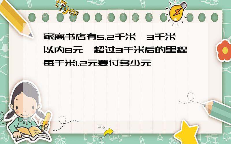 家离书店有5.2千米,3千米以内8元,超过3千米后的里程每千米1.2元要付多少元