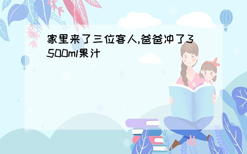 家里来了三位客人,爸爸冲了3500ml果汁