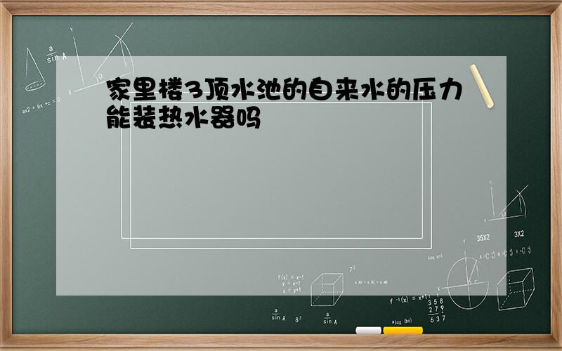 家里楼3顶水池的自来水的压力能装热水器吗