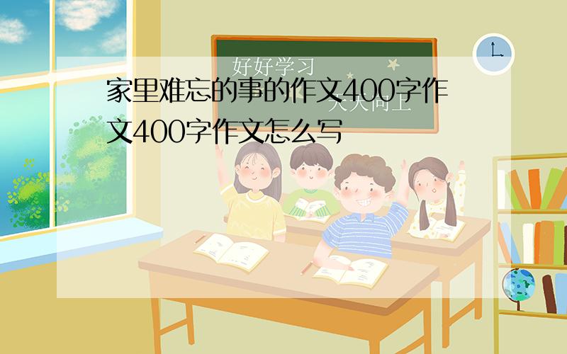 家里难忘的事的作文400字作文400字作文怎么写