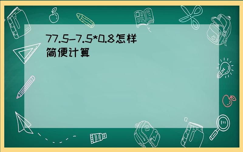 77.5-7.5*0.8怎样简便计算