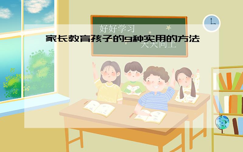 家长教育孩子的9种实用的方法