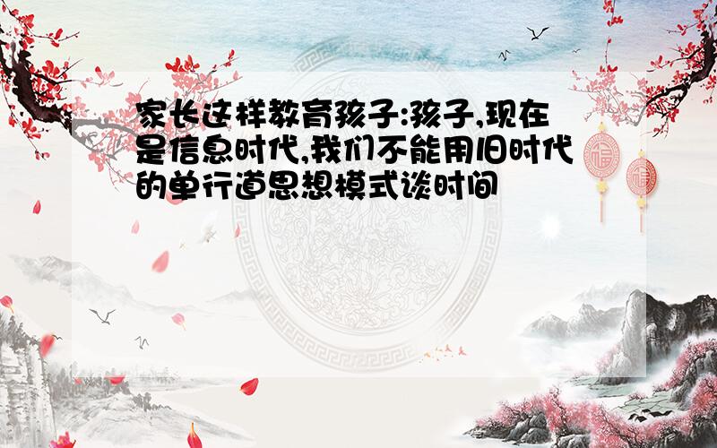 家长这样教育孩子:孩子,现在是信息时代,我们不能用旧时代的单行道思想模式谈时间