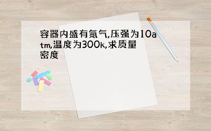 容器内盛有氮气,压强为10atm,温度为300k,求质量密度