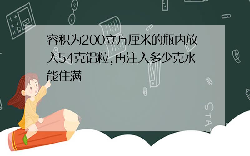 容积为200立方厘米的瓶内放入54克铝粒,再注入多少克水能住满