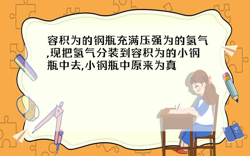 容积为的钢瓶充满压强为的氢气,现把氢气分装到容积为的小钢瓶中去,小钢瓶中原来为真