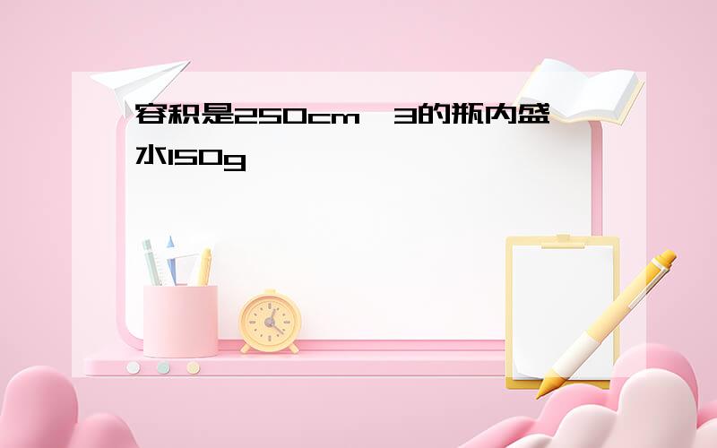 容积是250cm^3的瓶内盛水150g