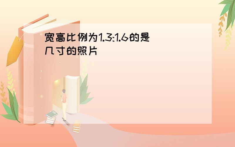 宽高比例为1.3:1.6的是几寸的照片