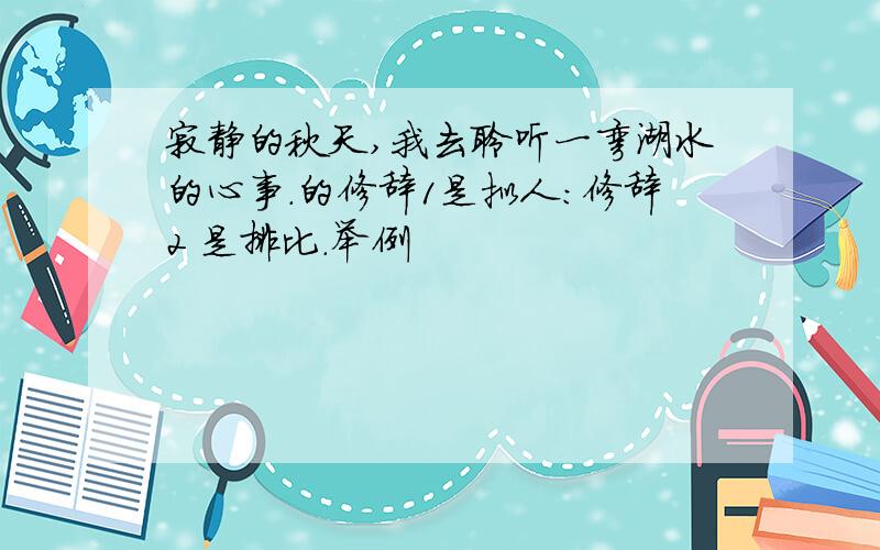 寂静的秋天,我去聆听一弯湖水的心事.的修辞1是拟人:修辞2 是排比.举例