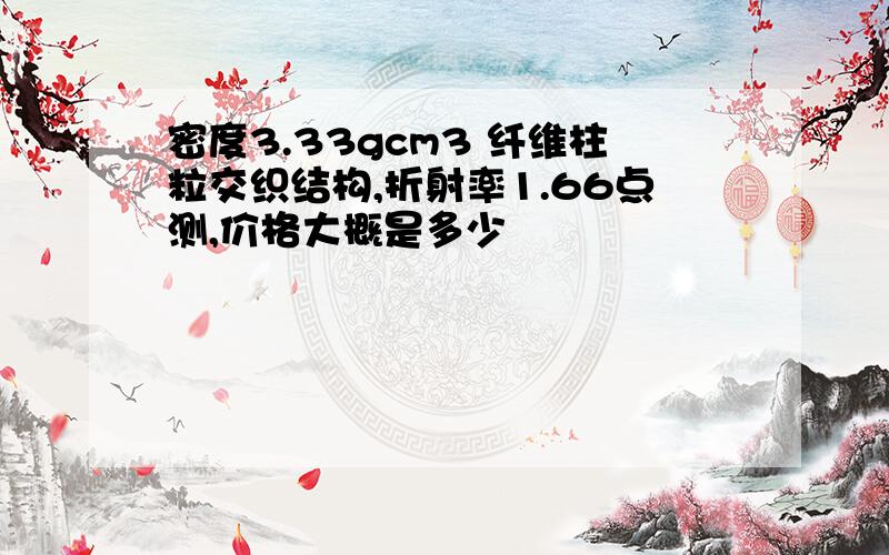 密度3.33gcm3 纤维柱粒交织结构,折射率1.66点测,价格大概是多少