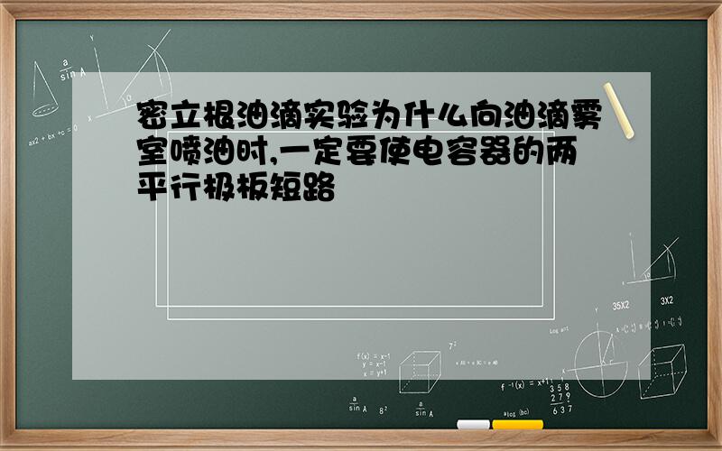 密立根油滴实验为什么向油滴雾室喷油时,一定要使电容器的两平行极板短路