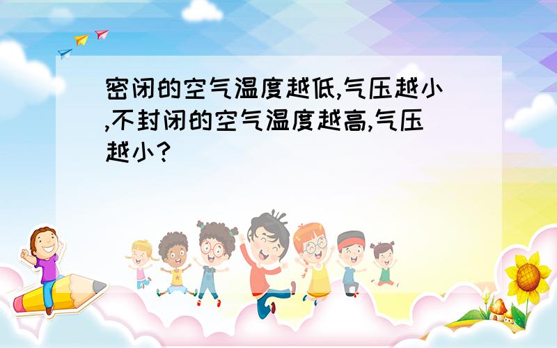 密闭的空气温度越低,气压越小,不封闭的空气温度越高,气压越小?