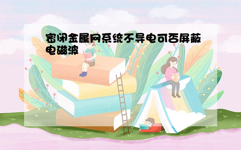 密闭金属网系统不导电可否屏蔽电磁波