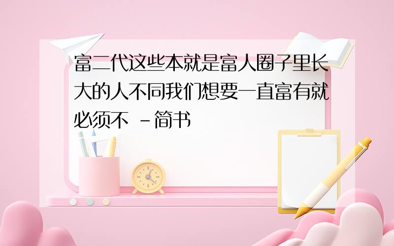 富二代这些本就是富人圈子里长大的人不同我们想要一直富有就必须不 -简书