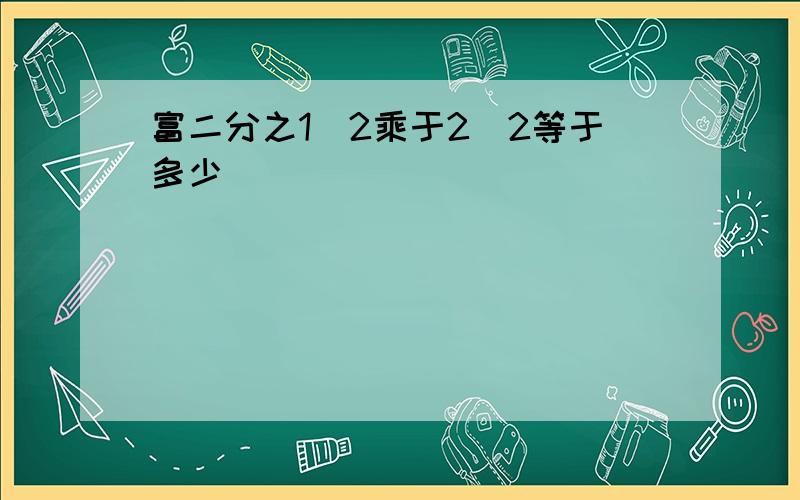 富二分之1^2乘于2^2等于多少