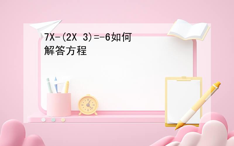 7X-(2X 3)=-6如何解答方程