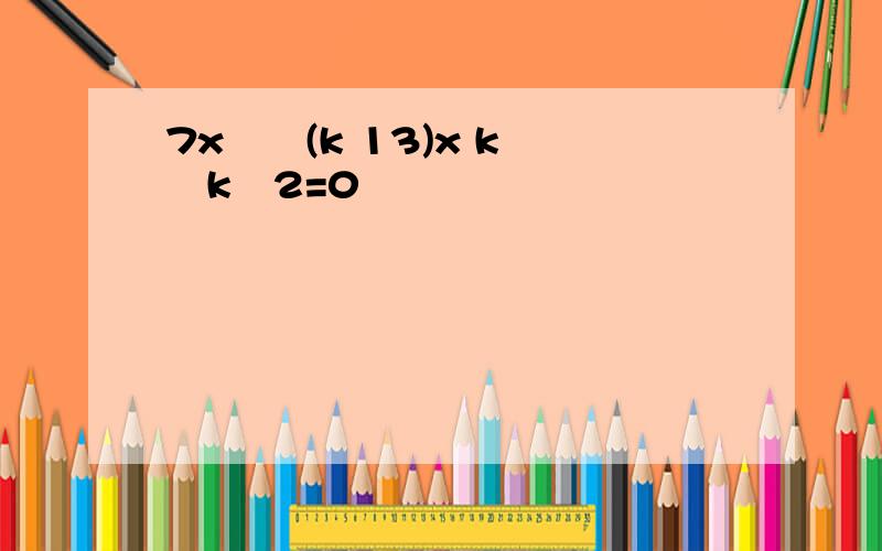 7x²﹣(k 13)x k²﹣k﹣2=0