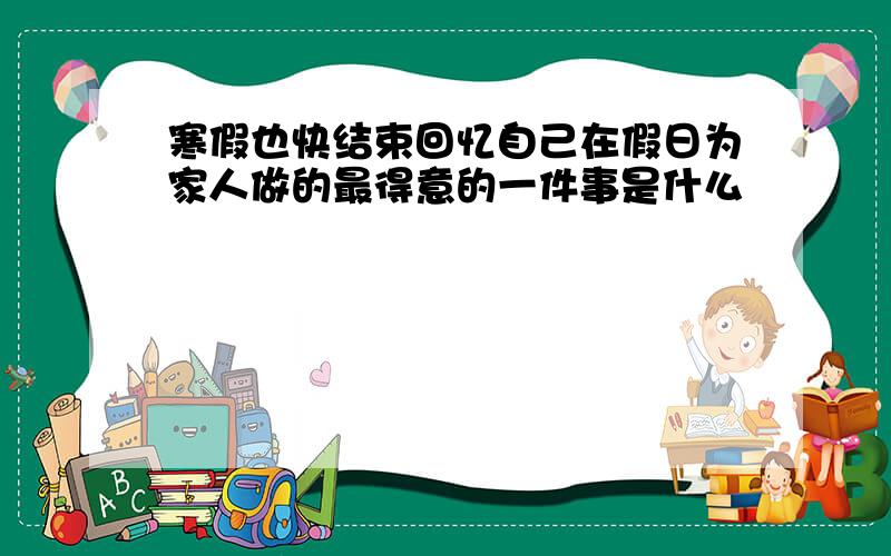 寒假也快结束回忆自己在假日为家人做的最得意的一件事是什么