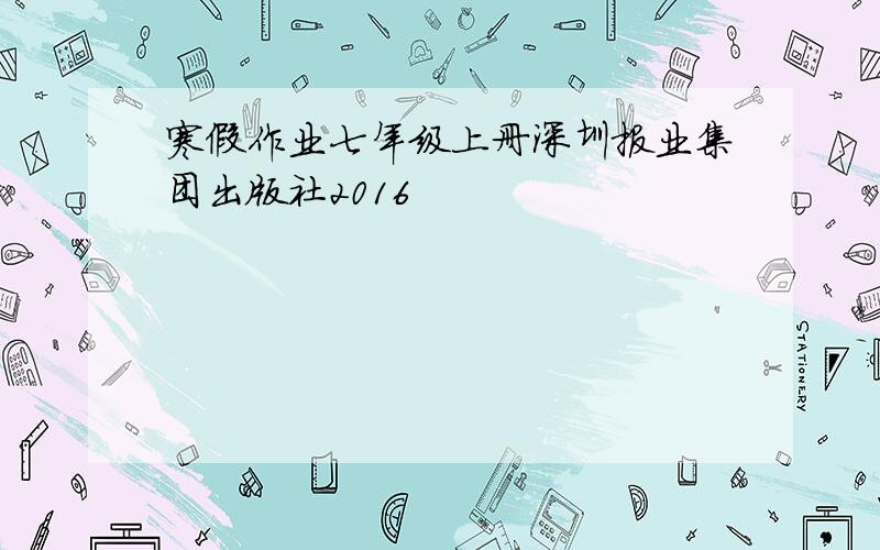 寒假作业七年级上册深圳报业集团出版社2016