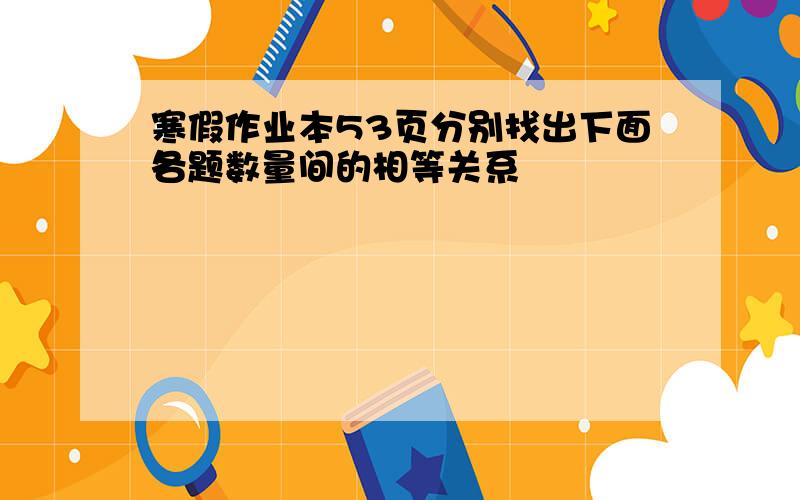 寒假作业本53页分别找出下面各题数量间的相等关系