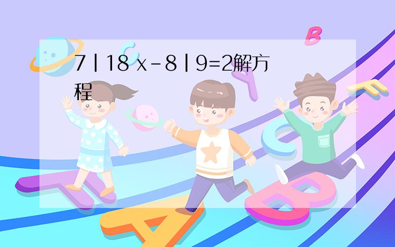 7|18 x-8|9=2解方程