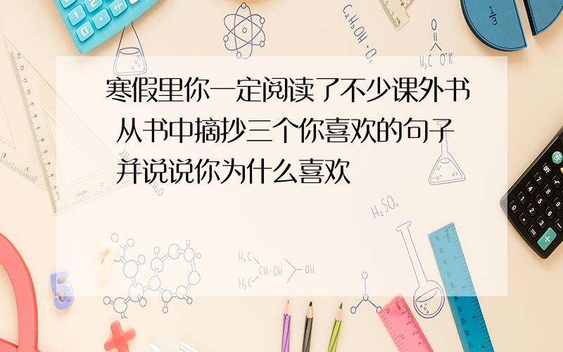 寒假里你一定阅读了不少课外书 从书中摘抄三个你喜欢的句子 并说说你为什么喜欢