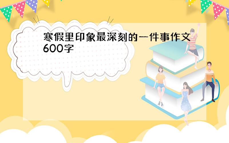 寒假里印象最深刻的一件事作文600字