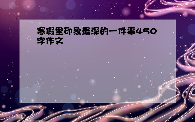 寒假里印象最深的一件事450字作文