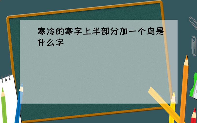 寒冷的寒字上半部分加一个鸟是什么字