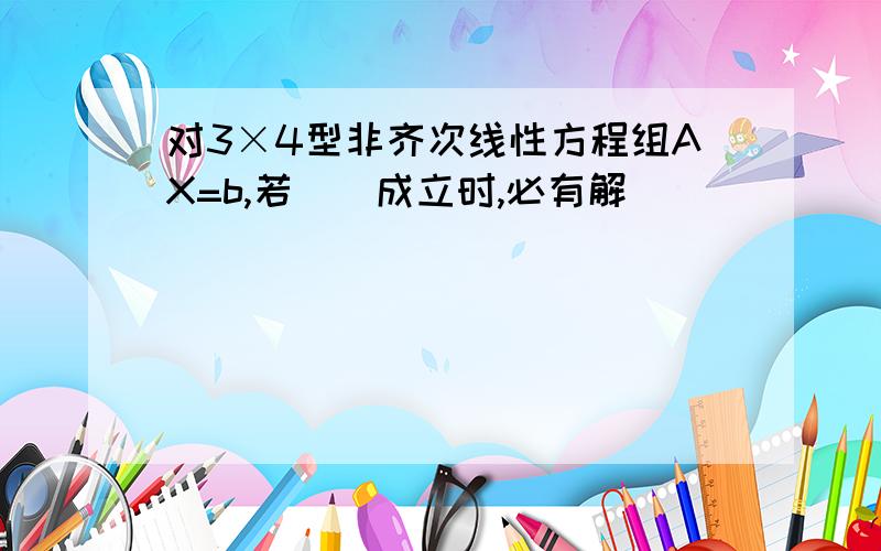 对3×4型非齐次线性方程组AX=b,若()成立时,必有解