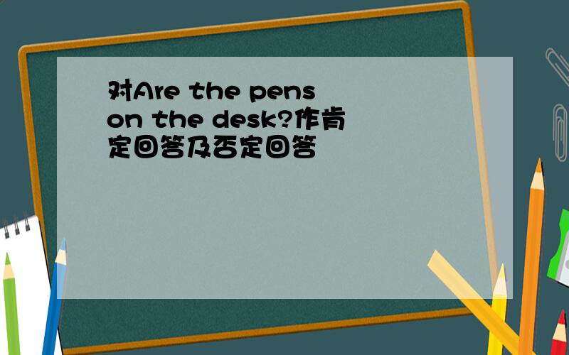 对Are the pens on the desk?作肯定回答及否定回答