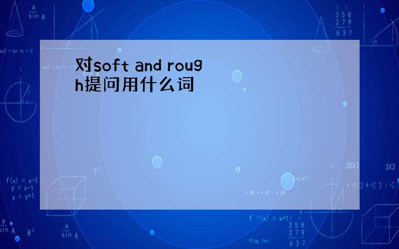 对soft and rough提问用什么词